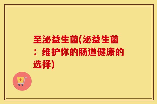 至泌益生菌(泌益生菌：维护你的肠道健康的选择)