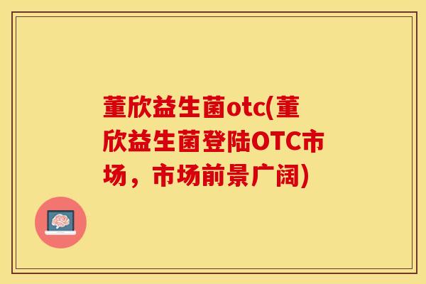 董欣益生菌otc(董欣益生菌登陆OTC市场，市场前景广阔)