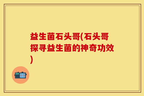 益生菌石头哥(石头哥探寻益生菌的神奇功效)