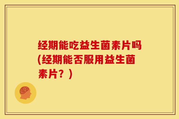 经期能吃益生菌素片吗(经期能否服用益生菌素片？)