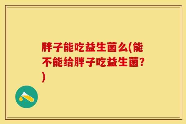 胖子能吃益生菌么(能不能给胖子吃益生菌？)