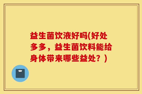 益生菌饮液好吗(好处多多，益生菌饮料能给身体带来哪些益处？)