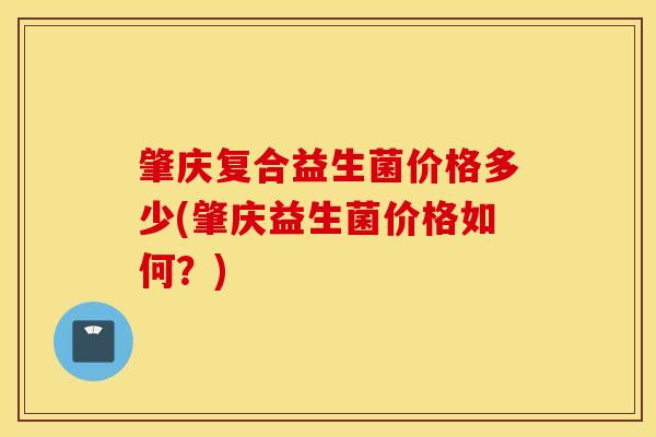 肇庆复合益生菌价格多少(肇庆益生菌价格如何？)