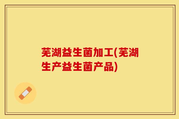 芜湖益生菌加工(芜湖生产益生菌产品)
