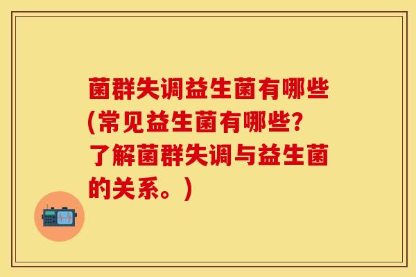 菌群失调益生菌有哪些(常见益生菌有哪些？了解菌群失调与益生菌的关系。)