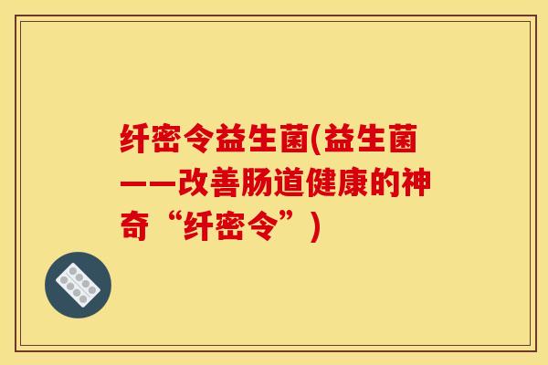 纤密令益生菌(益生菌——改善肠道健康的神奇“纤密令”)