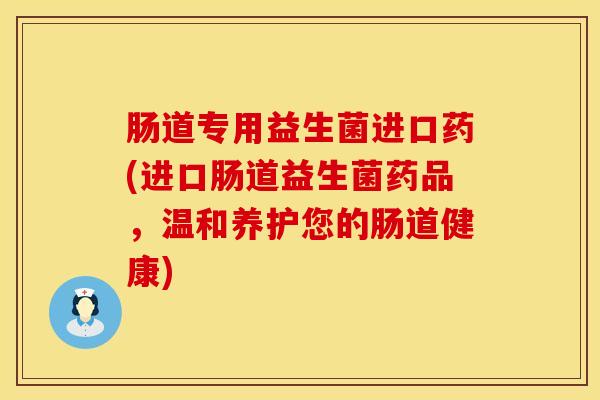 肠道专用益生菌进口药(进口肠道益生菌药品，温和养护您的肠道健康)