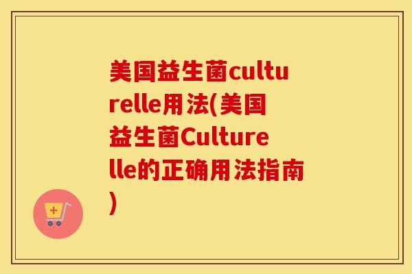 美国益生菌culturelle用法(美国益生菌Culturelle的正确用法指南)