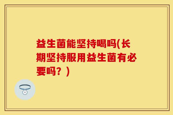 益生菌能坚持喝吗(长期坚持服用益生菌有必要吗？)