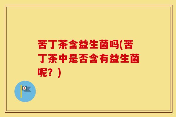 苦丁茶含益生菌吗(苦丁茶中是否含有益生菌呢？)