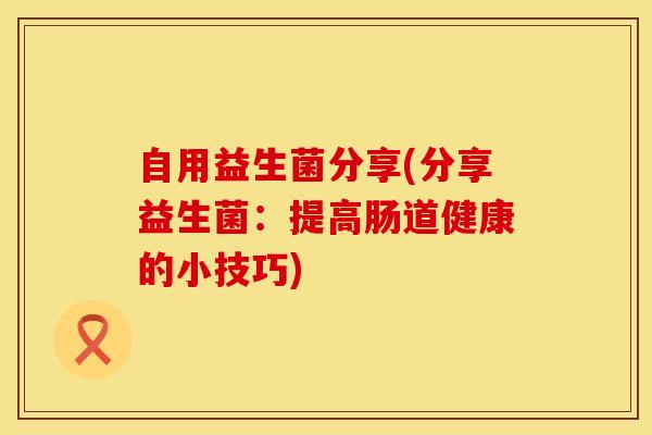 自用益生菌分享(分享益生菌：提高肠道健康的小技巧)
