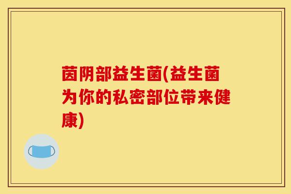 茵阴部益生菌(益生菌为你的私密部位带来健康)
