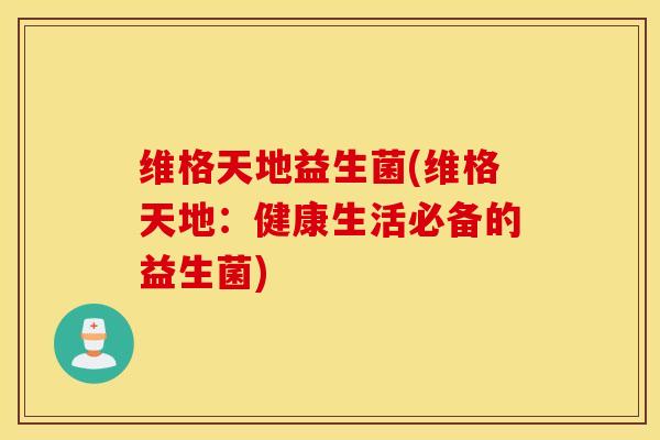 维格天地益生菌(维格天地：健康生活必备的益生菌)