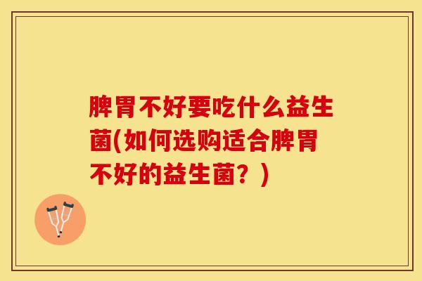 脾胃不好要吃什么益生菌(如何选购适合脾胃不好的益生菌？)