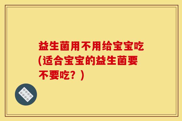 益生菌用不用给宝宝吃(适合宝宝的益生菌要不要吃？)