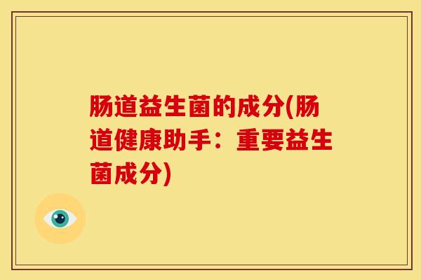 肠道益生菌的成分(肠道健康助手：重要益生菌成分)
