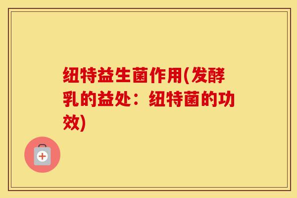 纽特益生菌作用(发酵乳的益处：纽特菌的功效)