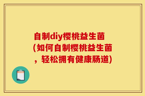 自制diy樱桃益生菌(如何自制樱桃益生菌，轻松拥有健康肠道)