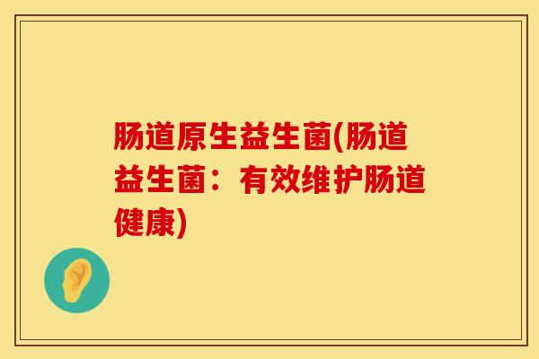 肠道原生益生菌(肠道益生菌：有效维护肠道健康)