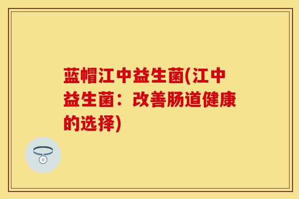 蓝帽江中益生菌(江中益生菌：改善肠道健康的选择)