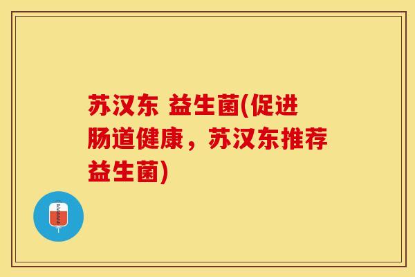 苏汉东 益生菌(促进肠道健康，苏汉东推荐益生菌)
