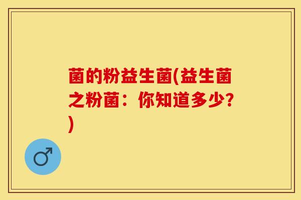 菌的粉益生菌(益生菌之粉菌：你知道多少？)