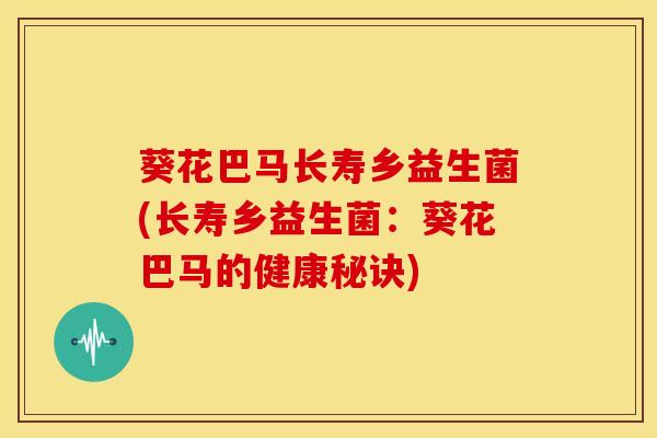 葵花巴马长寿乡益生菌(长寿乡益生菌：葵花巴马的健康秘诀)