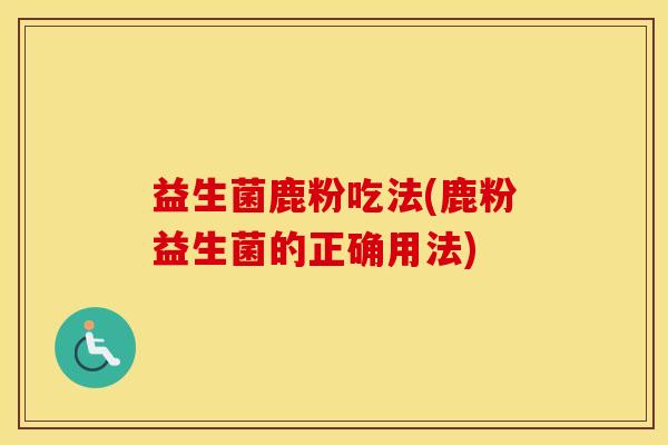 益生菌鹿粉吃法(鹿粉益生菌的正确用法)