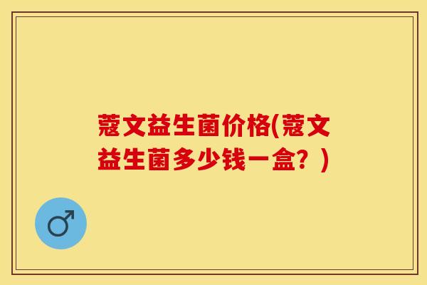蔻文益生菌价格(蔻文益生菌多少钱一盒？)
