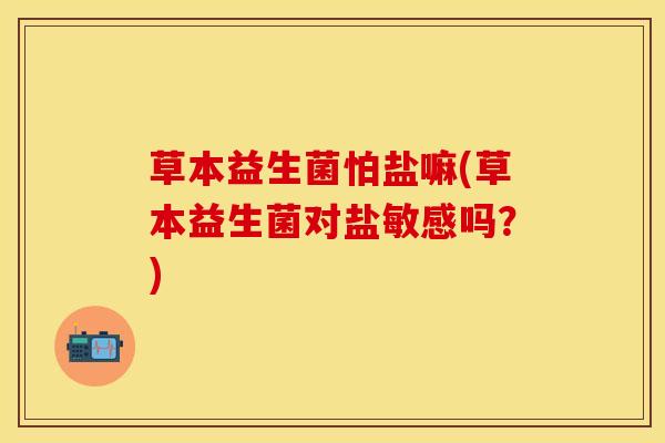 草本益生菌怕盐嘛(草本益生菌对盐敏感吗？)
