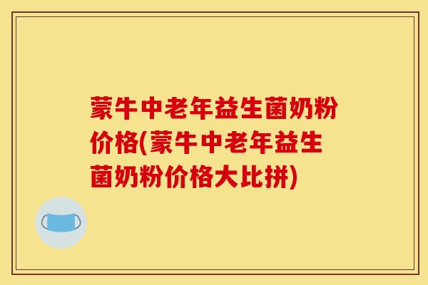 蒙牛中老年益生菌奶粉价格(蒙牛中老年益生菌奶粉价格大比拼)