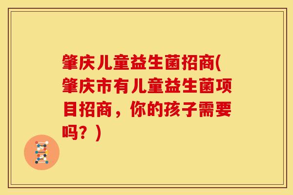 肇庆儿童益生菌招商(肇庆市有儿童益生菌项目招商，你的孩子需要吗？)
