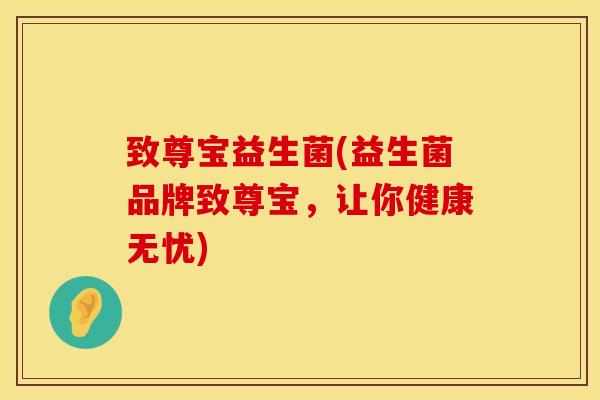 致尊宝益生菌(益生菌品牌致尊宝，让你健康无忧)