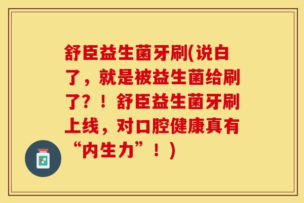 舒臣益生菌牙刷(说白了，就是被益生菌给刷了？！舒臣益生菌牙刷上线，对口腔健康真有“内生力”！)