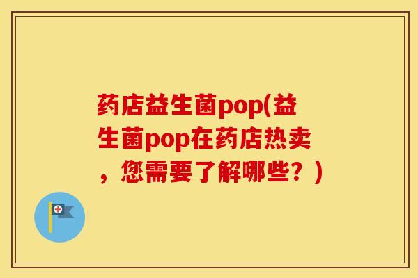 药店益生菌pop(益生菌pop在药店热卖，您需要了解哪些？)