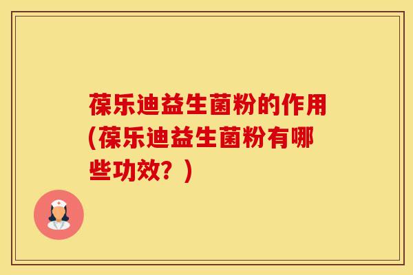 葆乐迪益生菌粉的作用(葆乐迪益生菌粉有哪些功效？)
