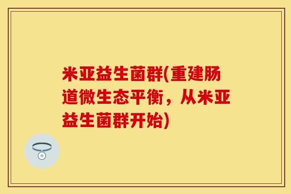 米亚益生菌群(重建肠道微生态平衡，从米亚益生菌群开始)