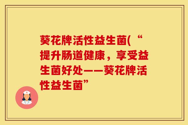 葵花牌活性益生菌(“提升肠道健康，享受益生菌好处——葵花牌活性益生菌”
