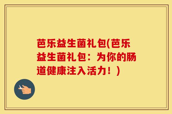 芭乐益生菌礼包(芭乐益生菌礼包：为你的肠道健康注入活力！)