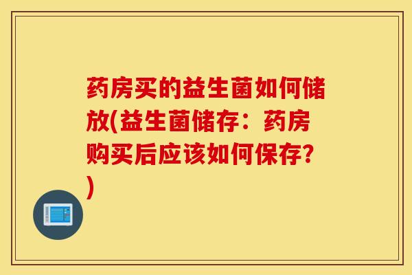 药房买的益生菌如何储放(益生菌储存：药房购买后应该如何保存？)
