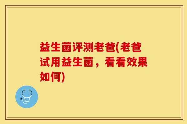 益生菌评测老爸(老爸试用益生菌，看看效果如何)