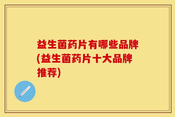 益生菌药片有哪些品牌(益生菌药片十大品牌推荐)
