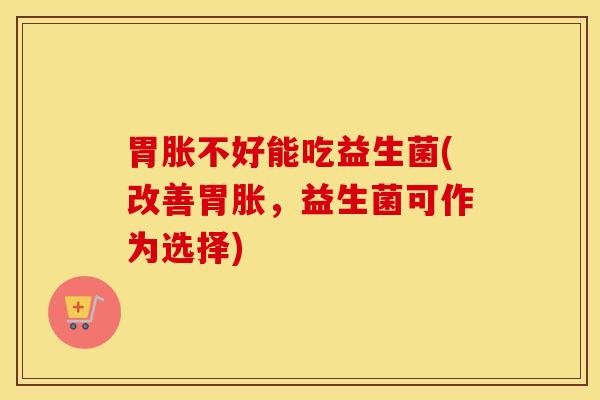 胃胀不好能吃益生菌(改善胃胀，益生菌可作为选择)