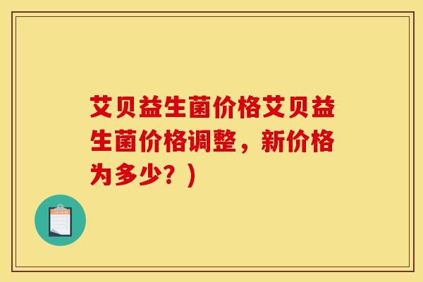 艾贝益生菌价格艾贝益生菌价格调整，新价格为多少？)