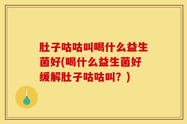 肚子咕咕叫喝什么益生菌好(喝什么益生菌好缓解肚子咕咕叫？)