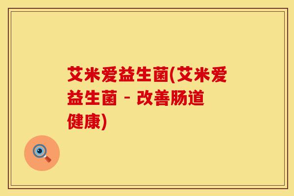 艾米爱益生菌(艾米爱益生菌 - 改善肠道健康)