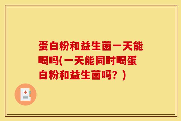 蛋白粉和益生菌一天能喝吗(一天能同时喝蛋白粉和益生菌吗？)