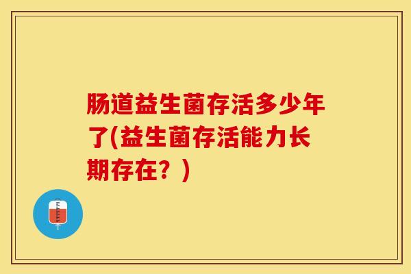 肠道益生菌存活多少年了(益生菌存活能力长期存在？)