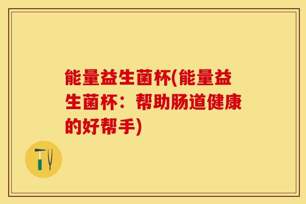 能量益生菌杯(能量益生菌杯：帮助肠道健康的好帮手)