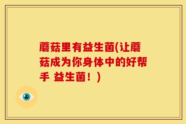 蘑菇里有益生菌(让蘑菇成为你身体中的好帮手 益生菌！)
